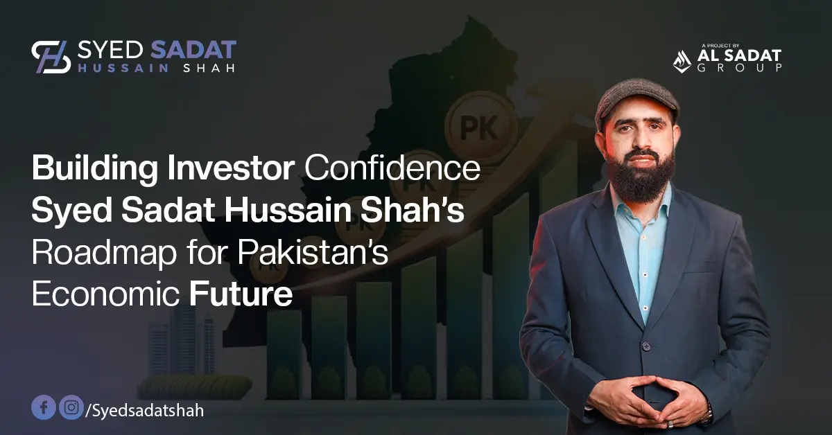 Building Investor Confidence: Syed Sadat Hussain Shah’s Roadmap for Pakistan’s Economic Future