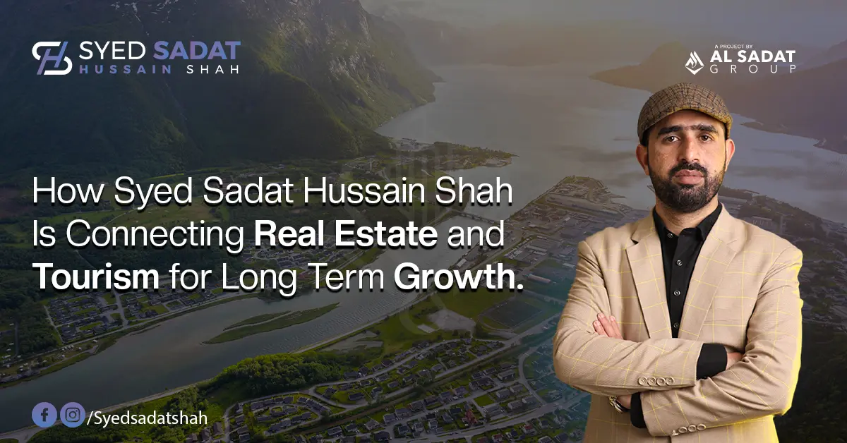 How Syed Sadat Hussain Shah Is Connecting Real Estate and Tourism for Long-Term Growth