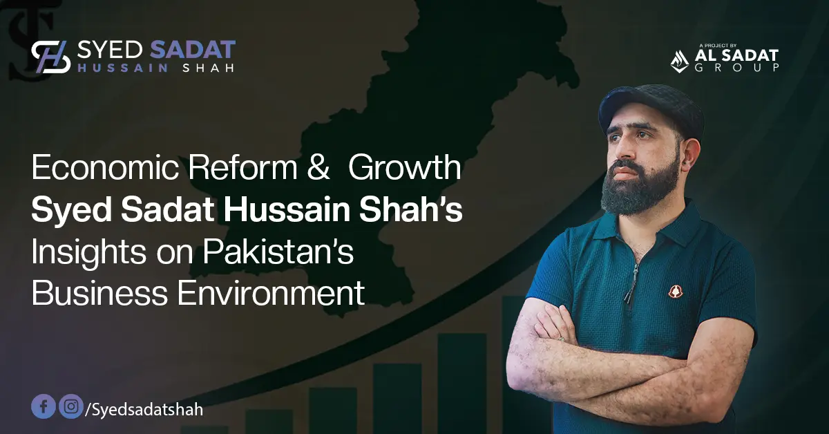 Economic Reform & Growth: Syed Sadat Hussain Shah’s Insights on Pakistan’s Business Environment