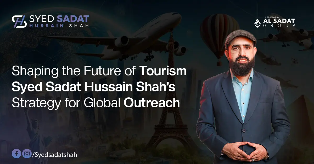 Shaping the Future of Tourism: Syed Sadat Hussain Shah’s Strategy for Global Outreach