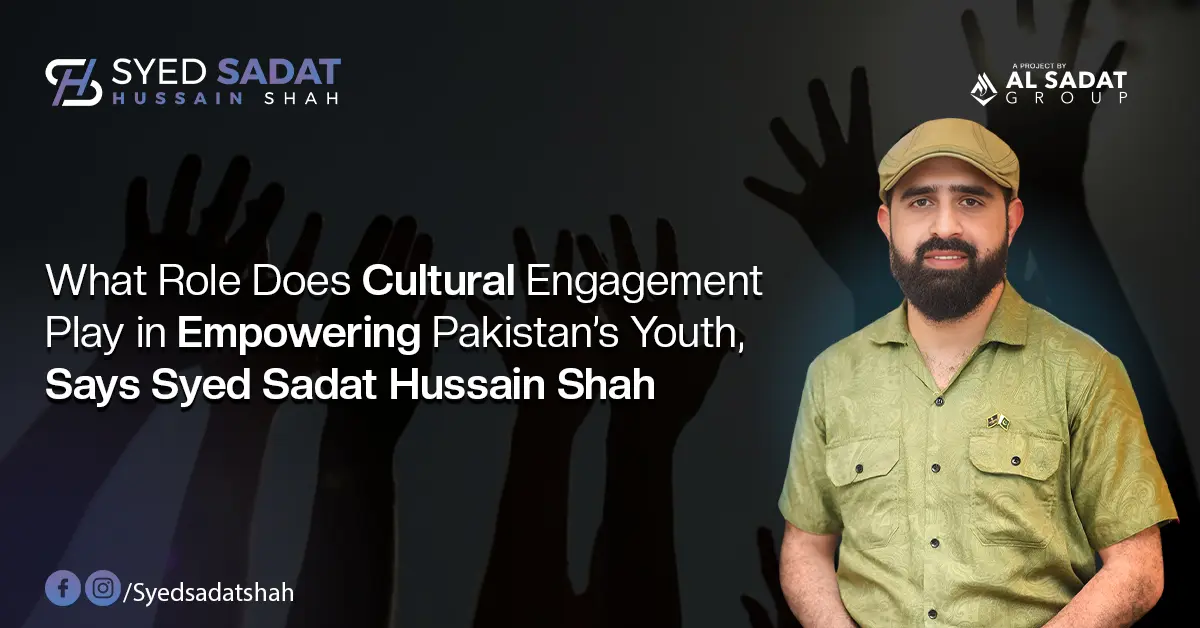 What Role Does Cultural Engagement Play in Empowering Pakistan’s Youth, Says Syed Sadat Hussain Shah