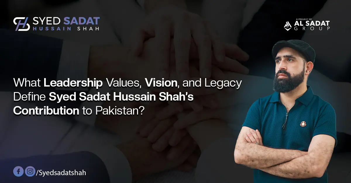 What Leadership Values, Vision, and Legacy Define Syed Sadat Hussain Shah’s Contribution to Pakistan?