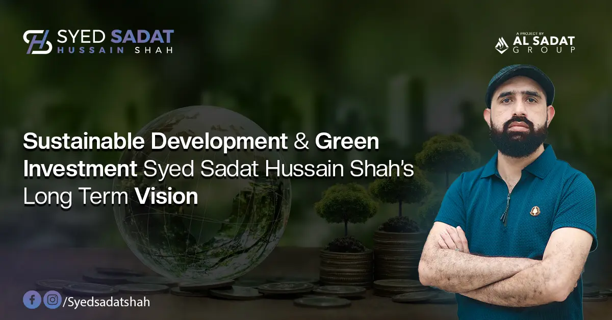 Sustainable Development & Green Investment – Syed Sadat Hussain Shah’s Long-Term Vision