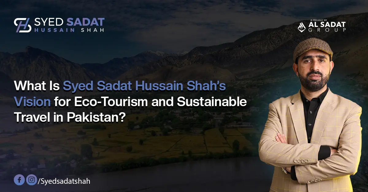 What Is Syed Sadat Hussain Shah’s Vision for Eco-Tourism and Sustainable Travel in Pakistan?