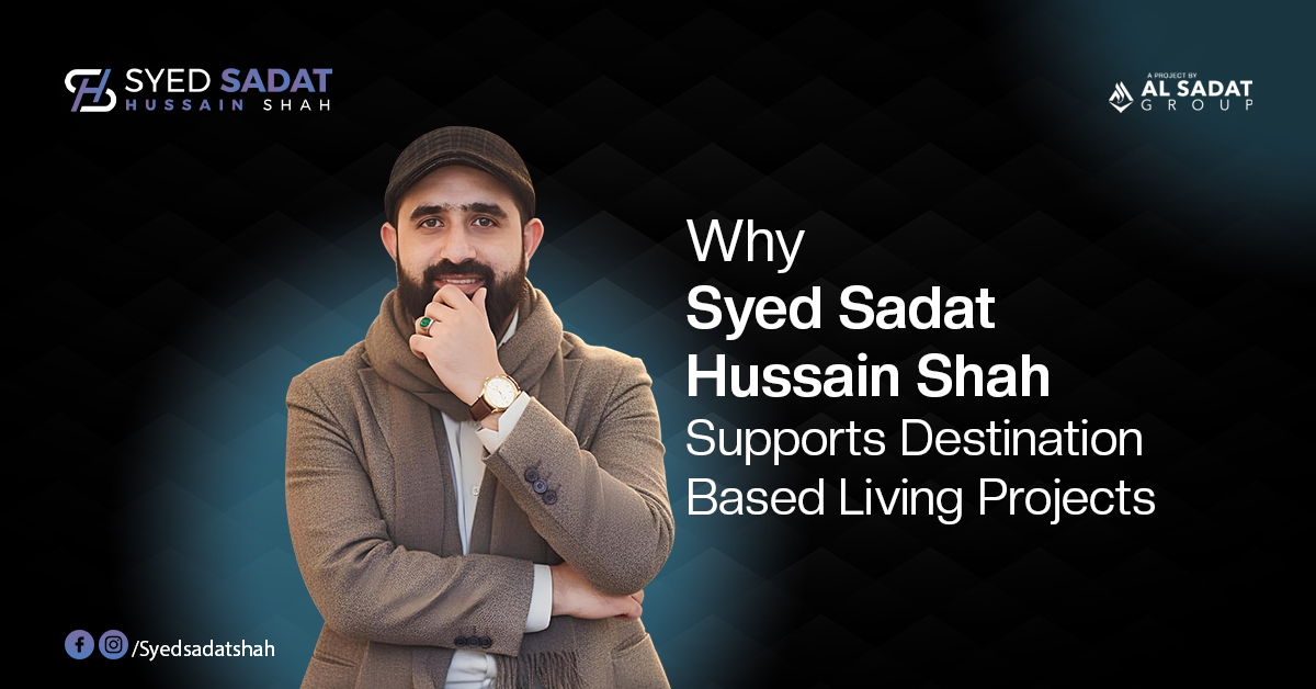 Why Syed Sadat Hussain Shah Supports Destination-Based Living Projects