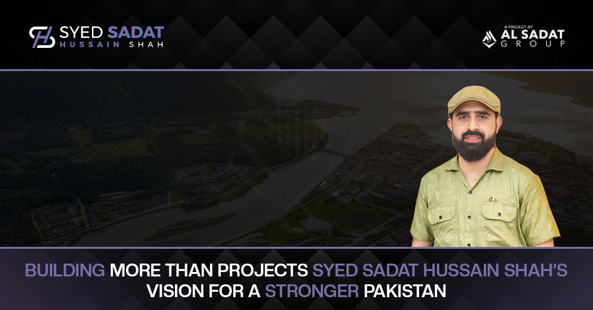 Building More Than Projects: Syed Sadat Hussain Shah's Vision for a Stronger Pakistan