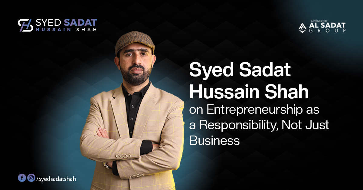 Syed Sadat Hussain Shah on Entrepreneurship as a Responsibility, Not Just Business