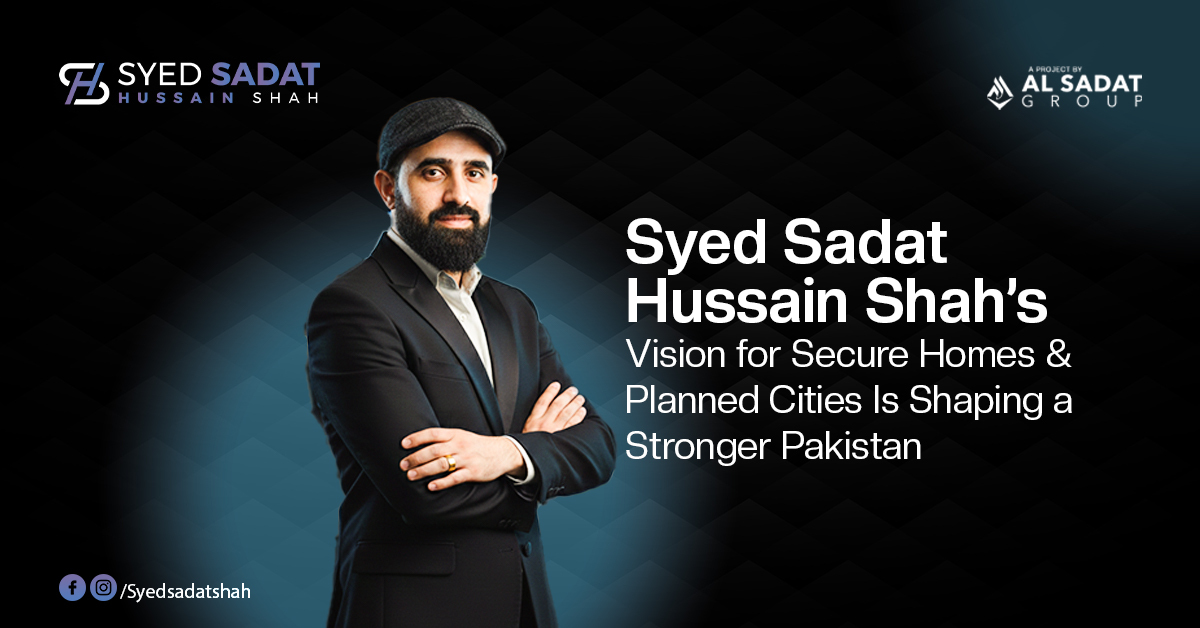 Syed Sadat Hussain Shah's Vision for Secure Homes and Planned Cities Is Shaping a Stronger Pakistan