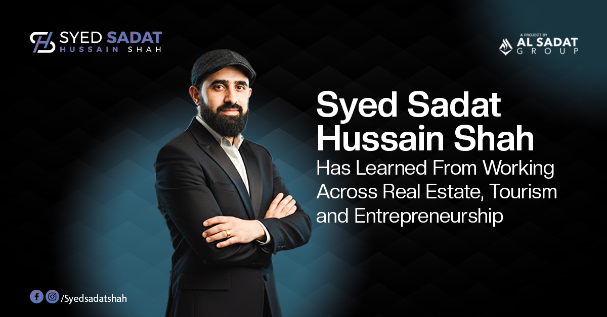 What Syed Sadat Hussain Shah Has Learned From Working Across Real Estate, Tourism and Entrepreneurship