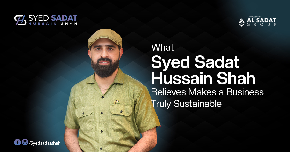 What Syed Sadat Hussain Shah Believes Makes a Business Truly Sustainable