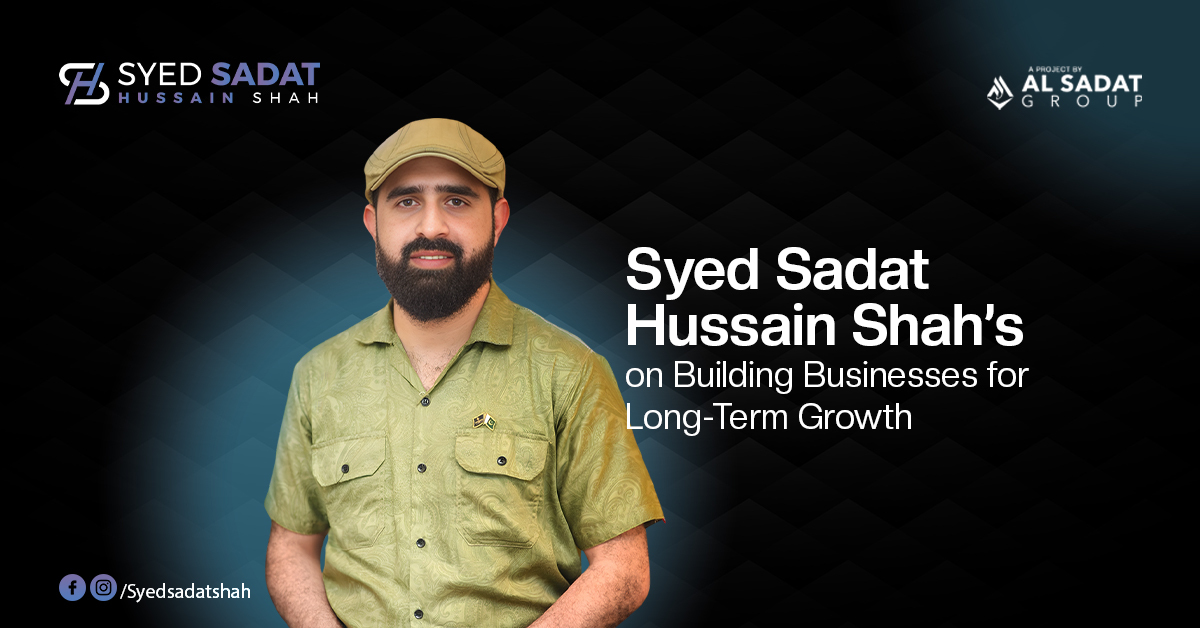 Syed Sadat Hussain Shah on Building Businesses for Long-Term Growth