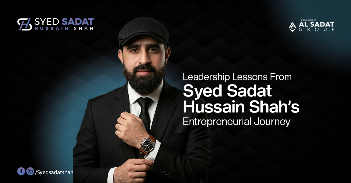 Leadership Lessons From Syed Sadat Hussain Shah's Entrepreneurial Journey