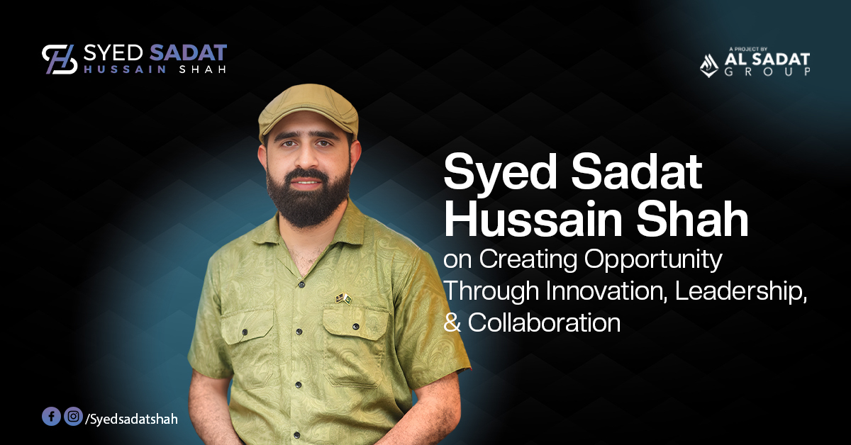 Syed Sadat Hussain Shah on Creating Opportunity Through Innovation, Leadership, and Collaboration