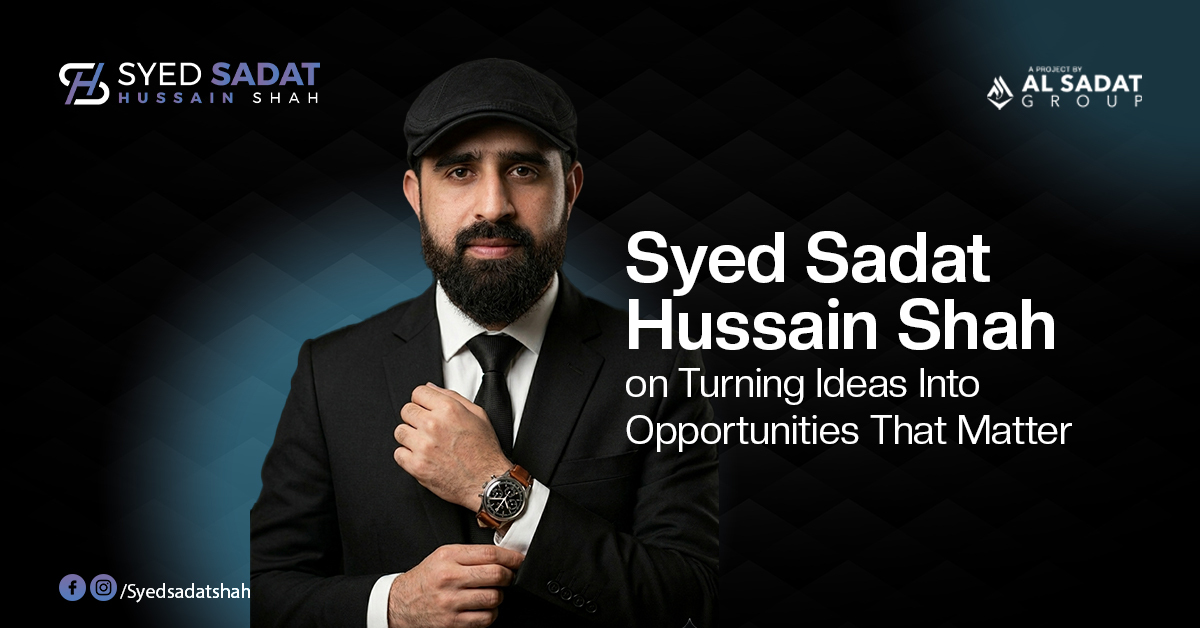 Syed Sadat Hussain Shah on Turning Ideas Into Opportunities That Matter