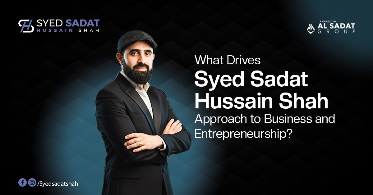 What Drives Syed Sadat Hussain Shah’s Approach to Business and Entrepreneurship?