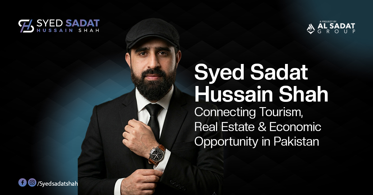 Syed Sadat Hussain Shah: Connecting Tourism, Real Estate and Economic Opportunity in Pakistan