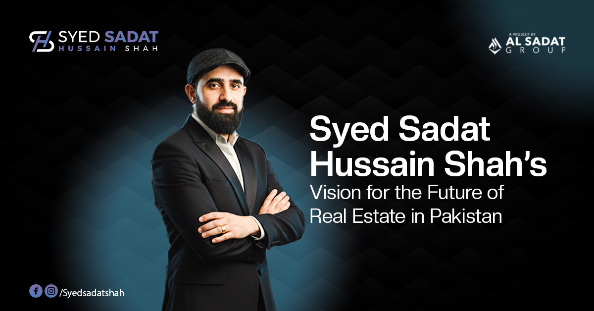 Syed Sadat Hussain Shah’s Vision for the Future of Real Estate in Pakistan